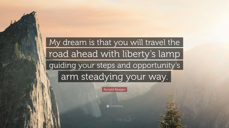 Ronald Reagan Quote: “My dream is that you will travel the road ahead with liberty’s lamp guiding your steps and opportunity’s arm steadying your way.”