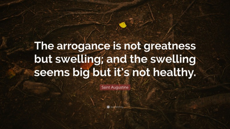 Saint Augustine Quote: “The arrogance is not greatness but swelling; and the swelling seems big but it’s not healthy.”