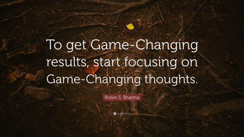 Robin S. Sharma Quote: “To get Game-Changing results, start focusing on Game-Changing thoughts.”
