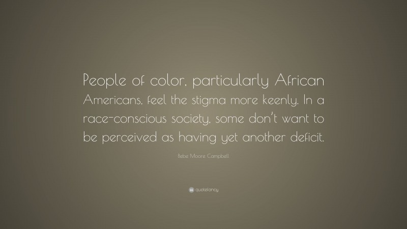Bebe Moore Campbell Quote: “People of color, particularly African Americans, feel the stigma more keenly. In a race-conscious society, some don’t want to be perceived as having yet another deficit.”