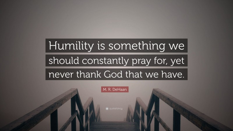 M. R. DeHaan Quote: “Humility is something we should constantly pray for, yet never thank God that we have.”