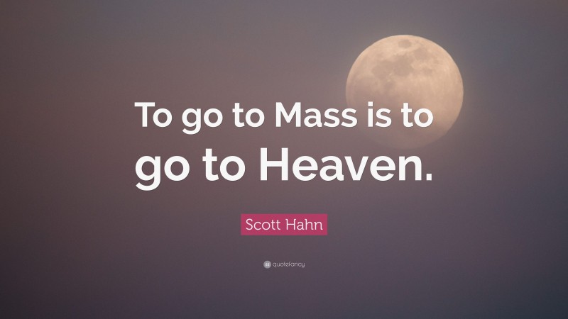Scott Hahn Quote: “To go to Mass is to go to Heaven.”