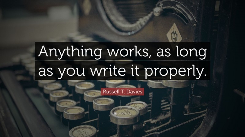 Russell T. Davies Quote: “Anything works, as long as you write it properly.”