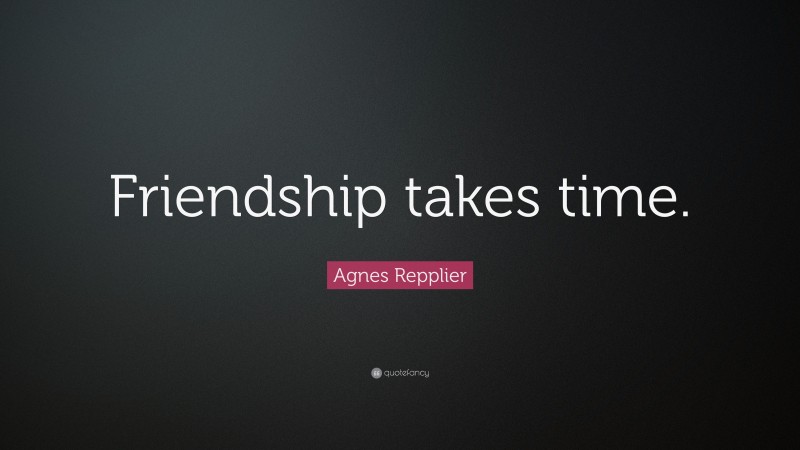 Agnes Repplier Quote: “Friendship takes time.”