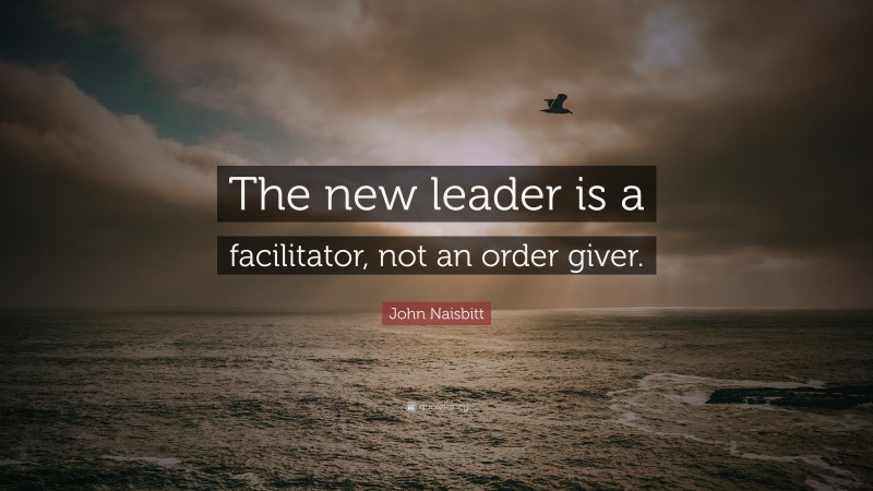John Naisbitt Quote: “The new leader is a facilitator, not an order giver.”
