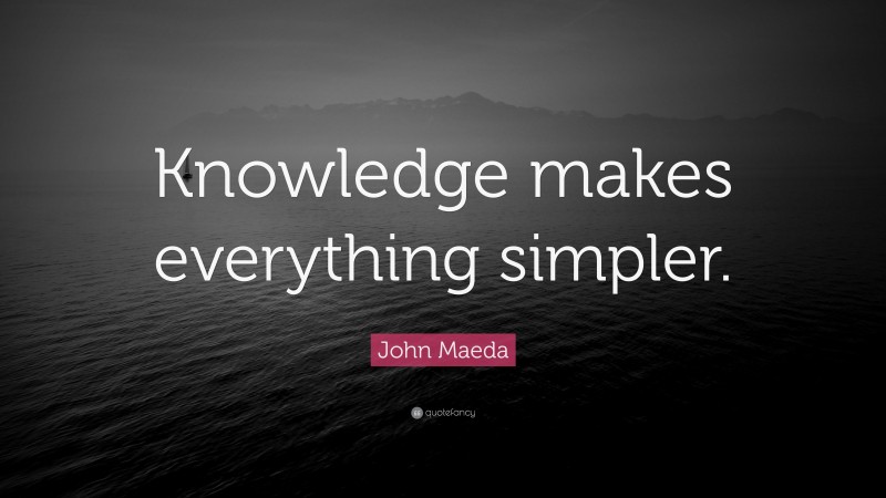 John Maeda Quote: “Knowledge makes everything simpler.”