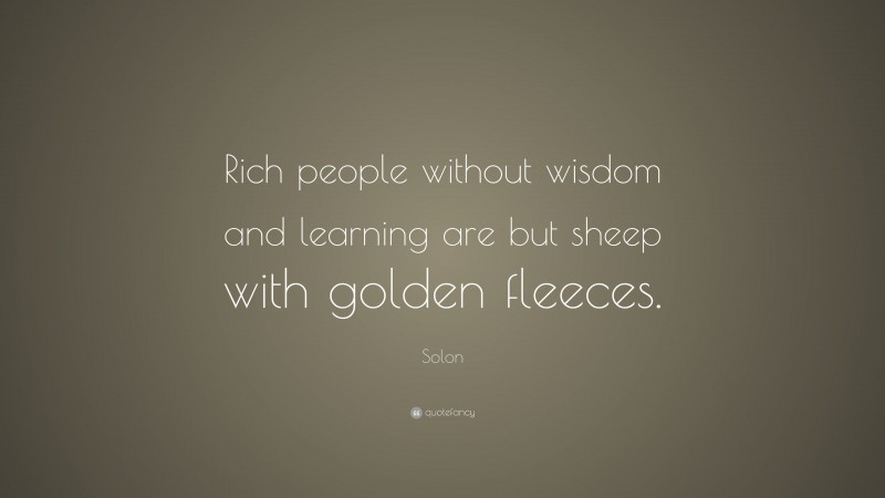 Solon Quote: “Rich people without wisdom and learning are but sheep with golden fleeces.”