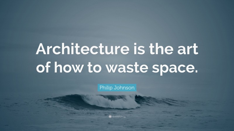 Philip Johnson Quote: “Architecture is the art of how to waste space.”
