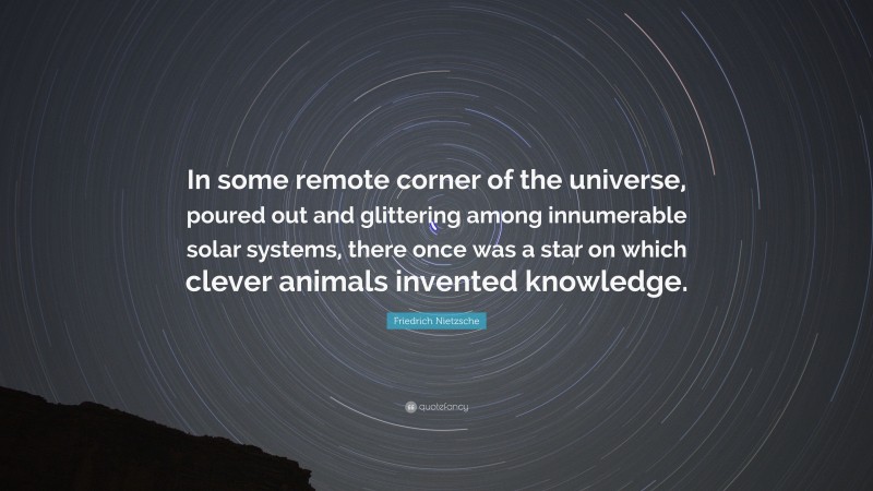 Friedrich Nietzsche Quote: “In some remote corner of the universe, poured out and glittering among innumerable solar systems, there once was a star on which clever animals invented knowledge.”