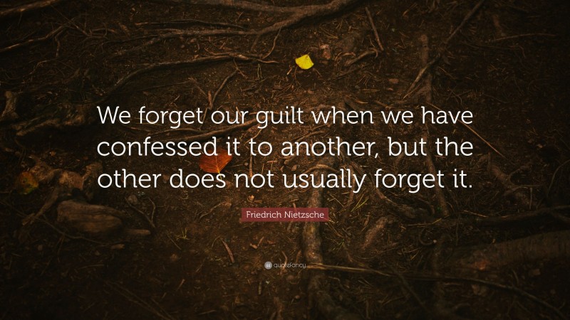 Friedrich Nietzsche Quote: “We forget our guilt when we have confessed it to another, but the other does not usually forget it.”
