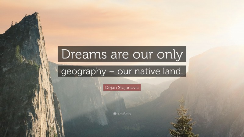 Dejan Stojanovic Quote: “Dreams are our only geography – our native land.”