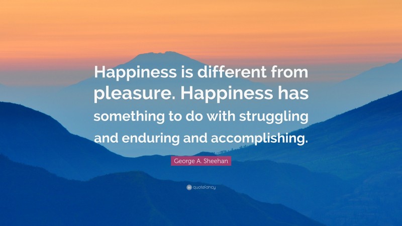George A. Sheehan Quote: “Happiness is different from pleasure. Happiness has something to do with struggling and enduring and accomplishing.”