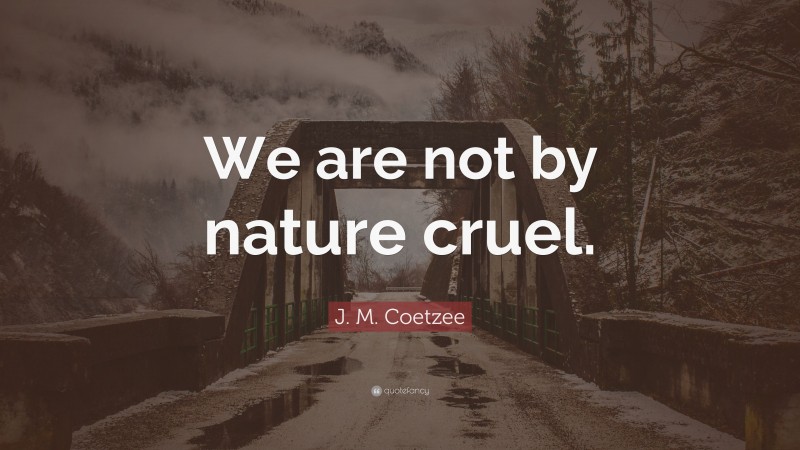 J. M. Coetzee Quote: “We are not by nature cruel.”