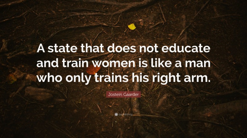 Jostein Gaarder Quote: “A state that does not educate and train women is like a man who only trains his right arm.”