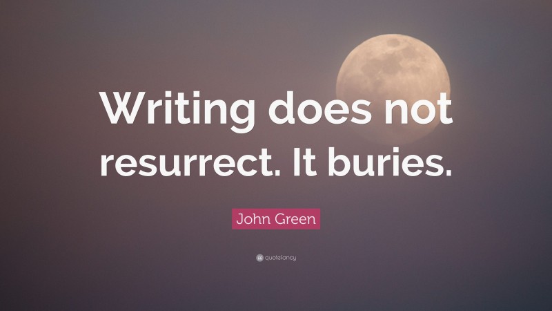 John Green Quote: “Writing does not resurrect. It buries.”