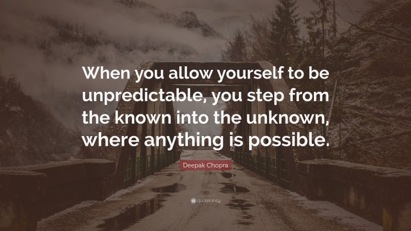 Deepak Chopra Quote: “When you allow yourself to be unpredictable, you step from the known into the unknown, where anything is possible.”