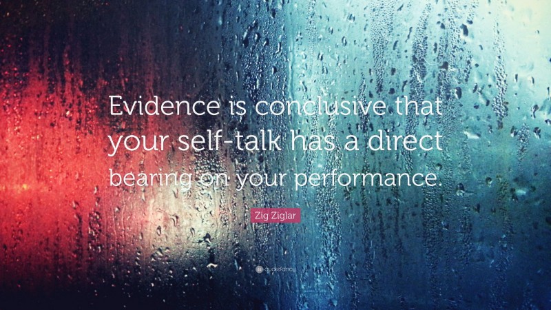 Zig Ziglar Quote: “Evidence is conclusive that your self-talk has a direct bearing on your performance.”