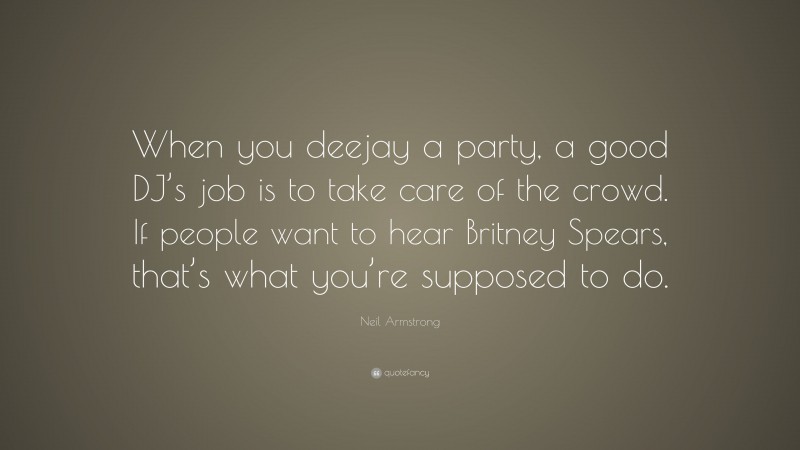 Neil Armstrong Quote: “When you deejay a party, a good DJ’s job is to take care of the crowd. If people want to hear Britney Spears, that’s what you’re supposed to do.”