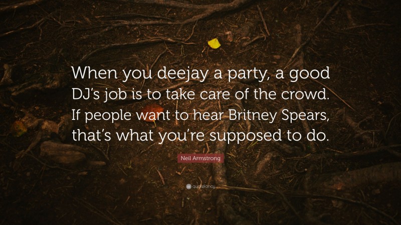Neil Armstrong Quote: “When you deejay a party, a good DJ’s job is to take care of the crowd. If people want to hear Britney Spears, that’s what you’re supposed to do.”