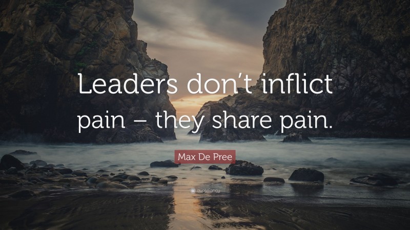 Max De Pree Quote: “Leaders don’t inflict pain – they share pain.”