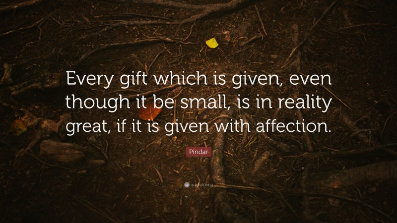 Pindar Quote: “Every gift which is given, even though it be small, is in reality great, if it is given with affection.”