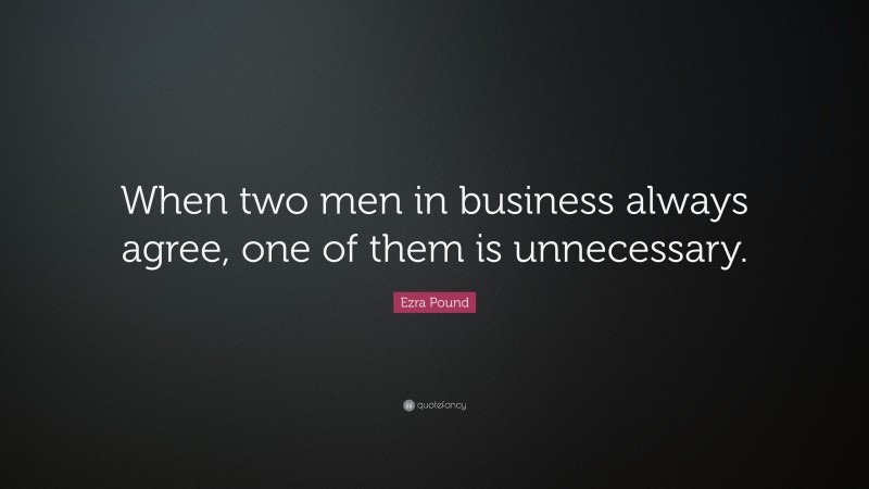 Ezra Pound Quote: “When two men in business always agree, one of them is unnecessary.”