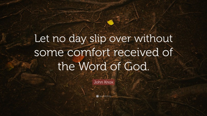 John Knox Quote: “Let no day slip over without some comfort received of the Word of God.”