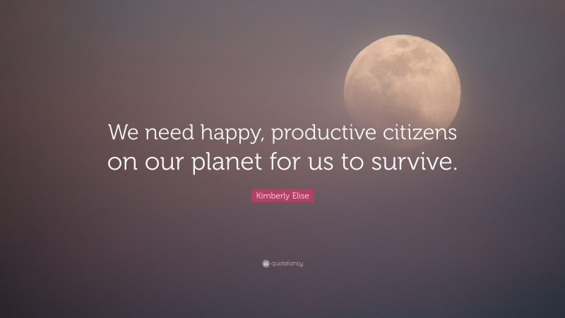 Kimberly Elise Quote: “We need happy, productive citizens on our planet for us to survive.”
