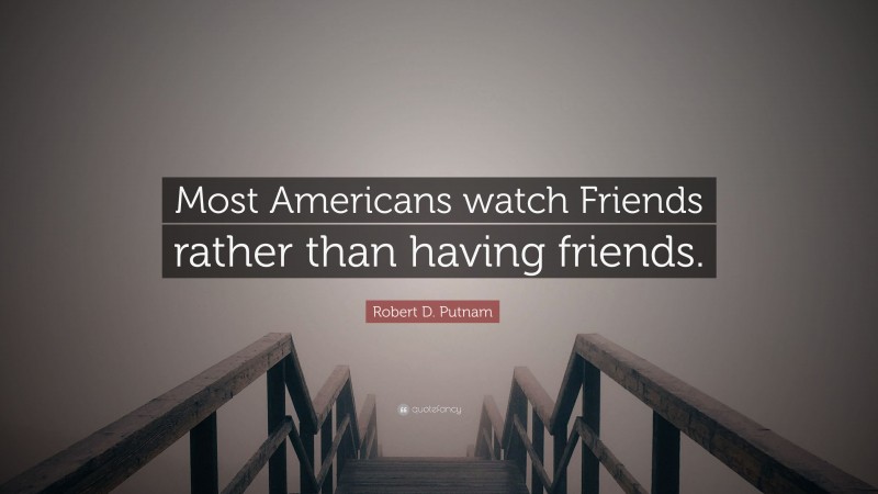 Robert D. Putnam Quote: “Most Americans watch Friends rather than having friends.”