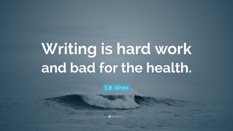 E.B. White Quote: “Writing is hard work and bad for the health.”
