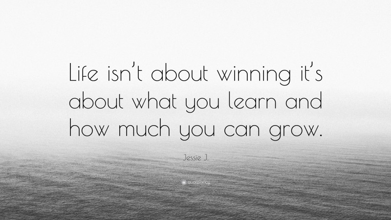 Jessie J. Quote: “Life isn’t about winning it’s about what you learn and how much you can grow.”