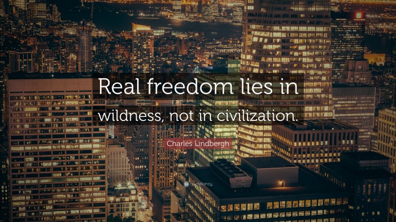 Charles Lindbergh Quote: “Real freedom lies in wildness, not in civilization.”