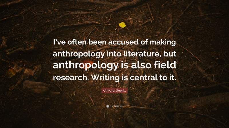 Clifford Geertz Quote: “I’ve often been accused of making anthropology into literature, but anthropology is also field research. Writing is central to it.”