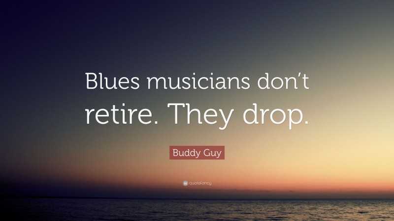 Buddy Guy Quote: “Blues musicians don’t retire. They drop.”