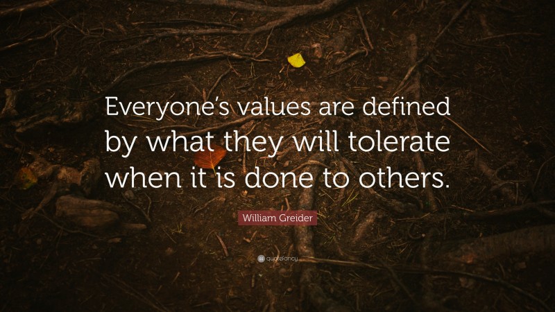 William Greider Quote: “Everyone’s values are defined by what they will tolerate when it is done to others.”