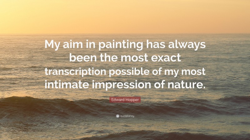 Edward Hopper Quote: “My aim in painting has always been the most exact transcription possible of my most intimate impression of nature.”
