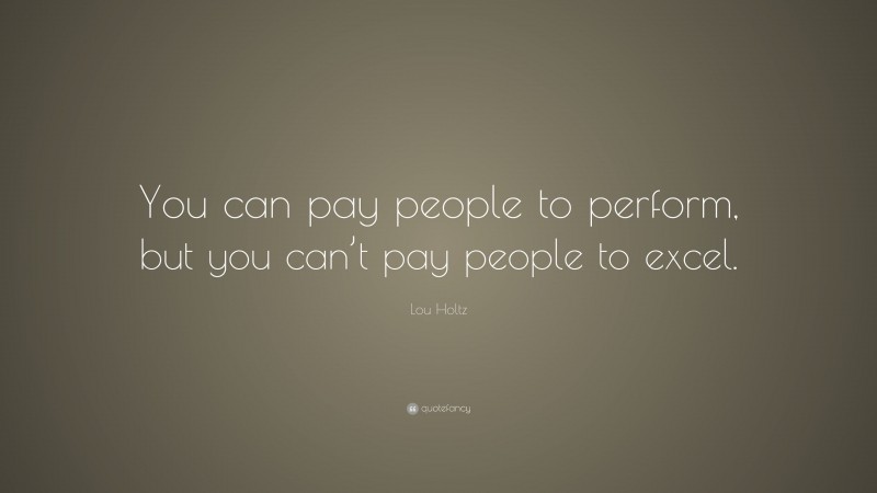 Lou Holtz Quote: “You can pay people to perform, but you can’t pay people to excel.”