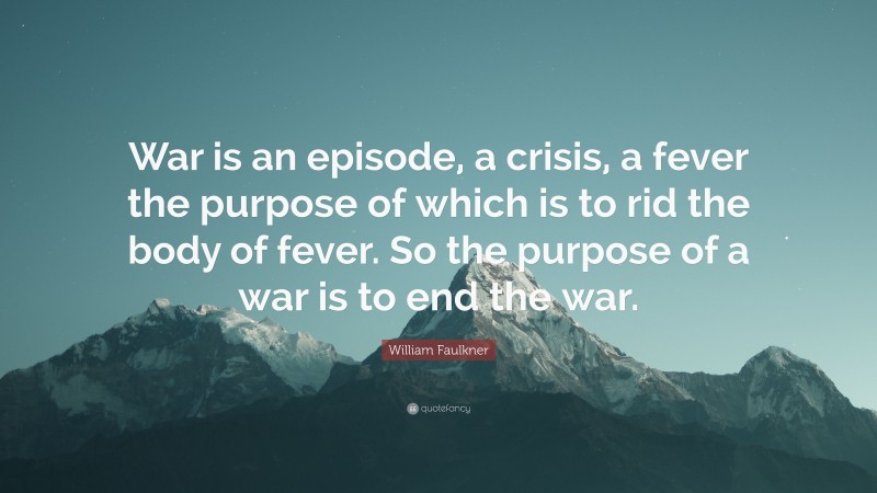 William Faulkner Quote: “War is an episode, a crisis, a fever the purpose of which is to rid the body of fever. So the purpose of a war is to end the war.”