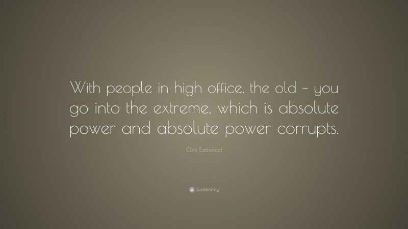 Clint Eastwood Quote: “With people in high office, the old – you go into the extreme, which is absolute power and absolute power corrupts.”