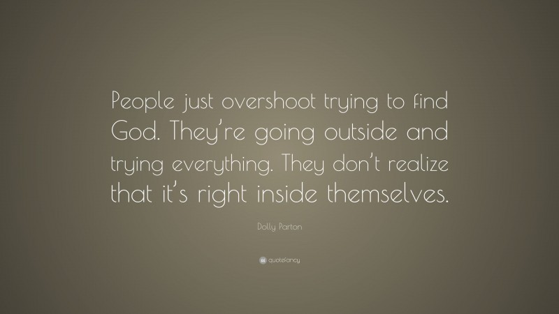 Dolly Parton Quote: “People just overshoot trying to find God. They’re going outside and trying everything. They don’t realize that it’s right inside themselves.”