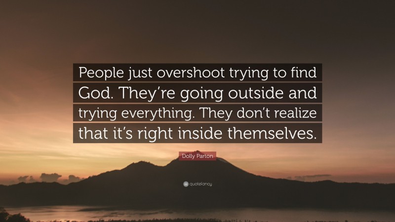 Dolly Parton Quote: “People just overshoot trying to find God. They’re going outside and trying everything. They don’t realize that it’s right inside themselves.”