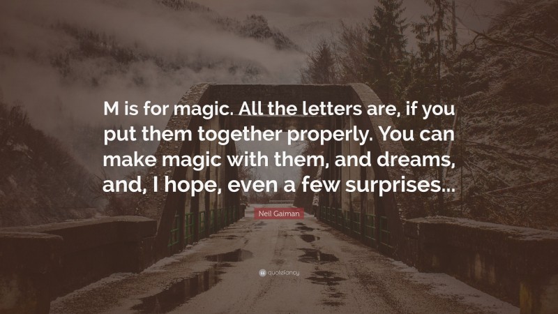 Neil Gaiman Quote: “M is for magic. All the letters are, if you put them together properly. You can make magic with them, and dreams, and, I hope, even a few surprises...”