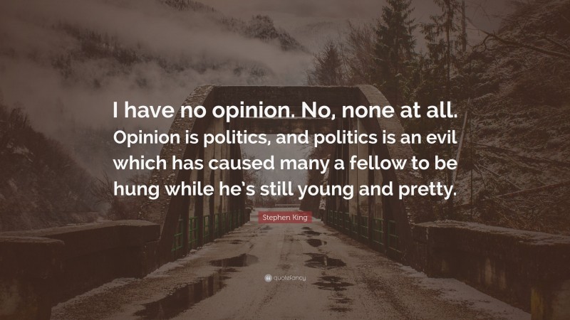 Stephen King Quote: “I have no opinion. No, none at all. Opinion is politics, and politics is an evil which has caused many a fellow to be hung while he’s still young and pretty.”