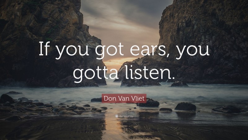 Don Van Vliet Quote: “If you got ears, you gotta listen.”