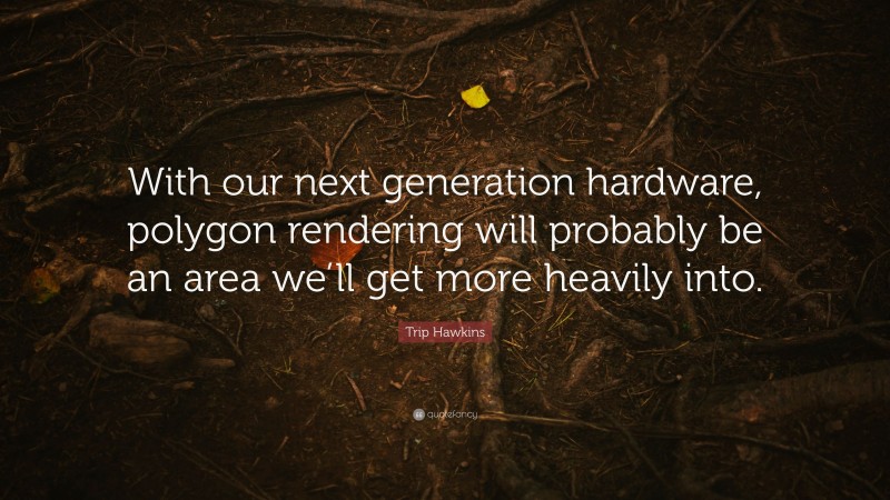 Trip Hawkins Quote: “With our next generation hardware, polygon rendering will probably be an area we’ll get more heavily into.”