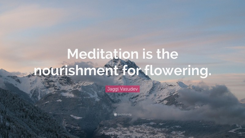 Jaggi Vasudev Quote: “Meditation is the nourishment for flowering.”