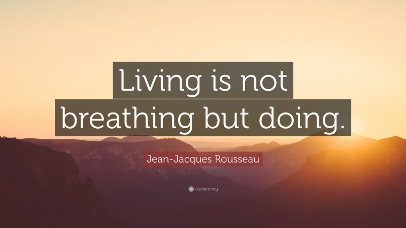 Jean-Jacques Rousseau Quote: “Living is not breathing but doing.”