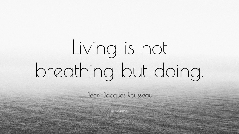 Jean-Jacques Rousseau Quote: “Living is not breathing but doing.”