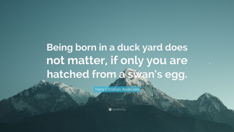 Hans Christian Andersen Quote: “Being born in a duck yard does not matter, if only you are hatched from a swan’s egg.”