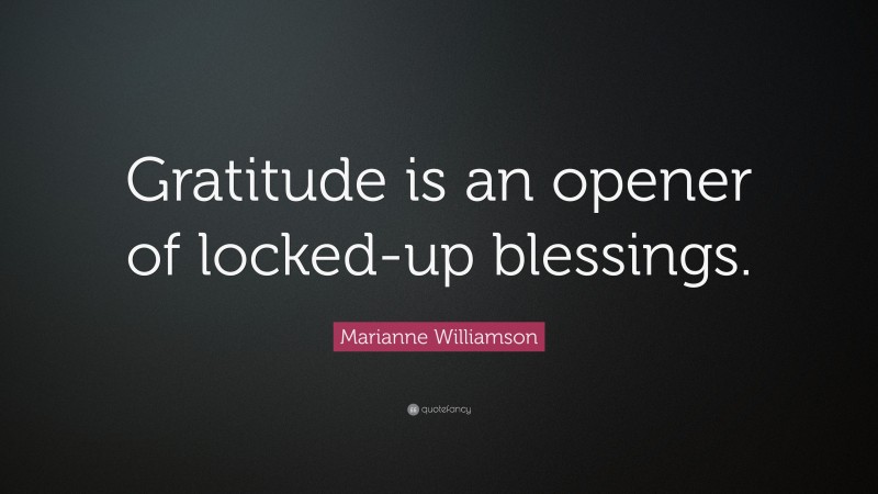 Marianne Williamson Quote: “Gratitude is an opener of locked-up blessings.”